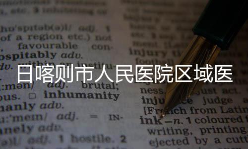 投用日喀人民区域则市中心正式医院医疗